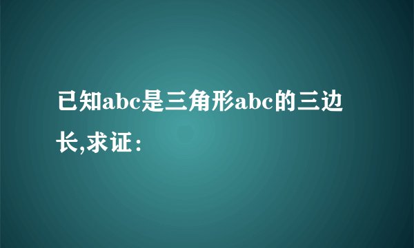 已知abc是三角形abc的三边长,求证：
