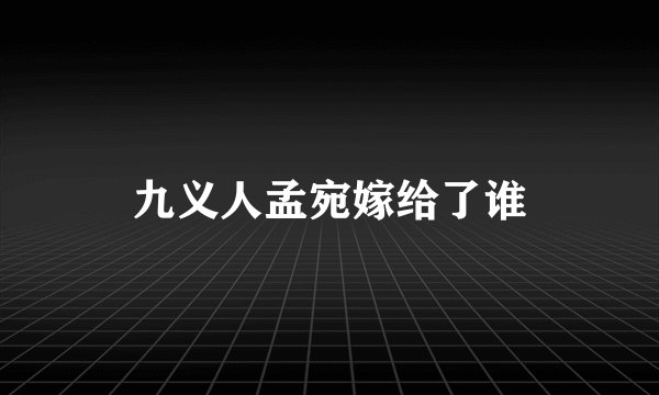 九义人孟宛嫁给了谁