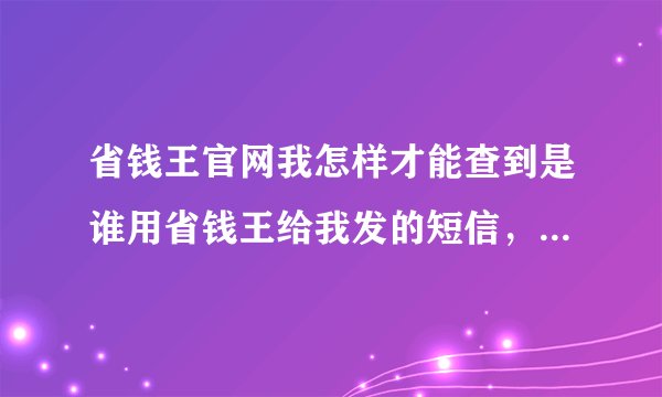 省钱王官网我怎样才能查到是谁用省钱王给我发的短信，好像只有用户名和编号