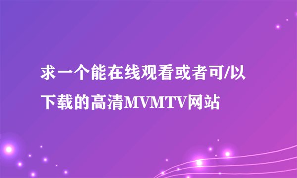 求一个能在线观看或者可/以下载的高清MVMTV网站