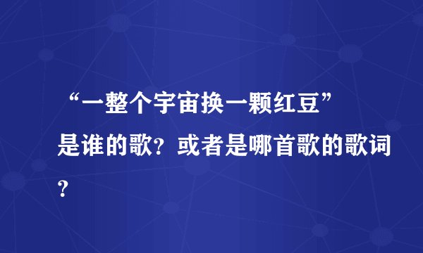 “一整个宇宙换一颗红豆” 是谁的歌？或者是哪首歌的歌词？