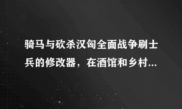 骑马与砍杀汉匈全面战争刷士兵的修改器，在酒馆和乡村来人太慢了。邮箱；847343319@qq.com