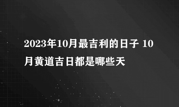 2023年10月最吉利的日子 10月黄道吉日都是哪些天
