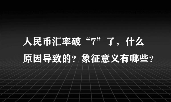 人民币汇率破“7”了，什么原因导致的？象征意义有哪些？