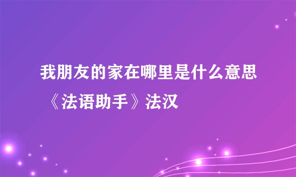 我朋友的家在哪里是什么意思 《法语助手》法汉