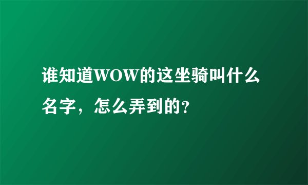 谁知道WOW的这坐骑叫什么名字，怎么弄到的？