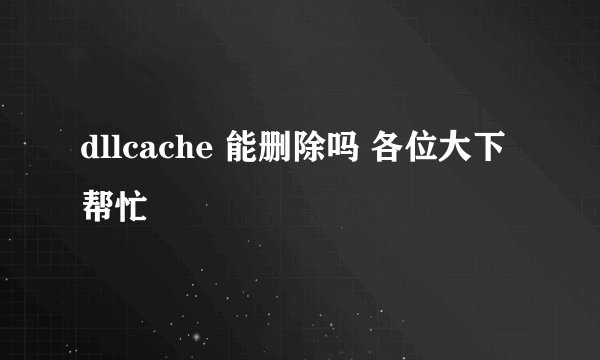 dllcache 能删除吗 各位大下帮忙