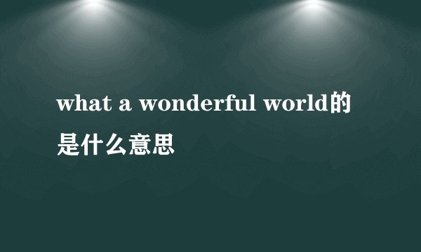 what a wonderful world的是什么意思