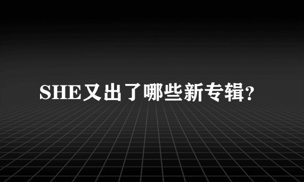 SHE又出了哪些新专辑？