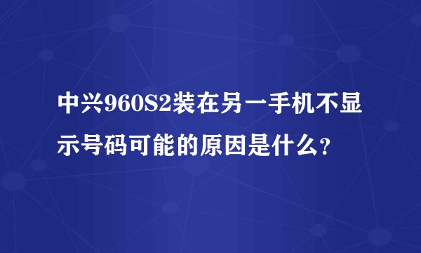 中兴960S2装在另一手机不显示号码可能的原因是什么？