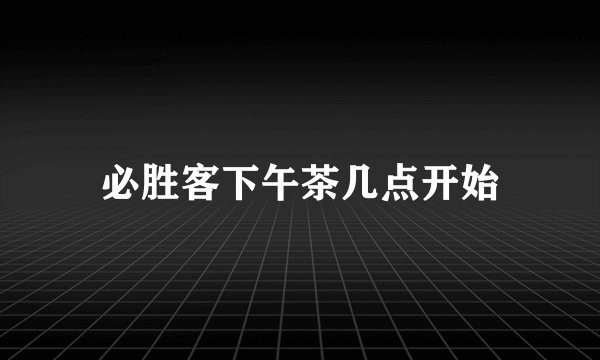 必胜客下午茶几点开始