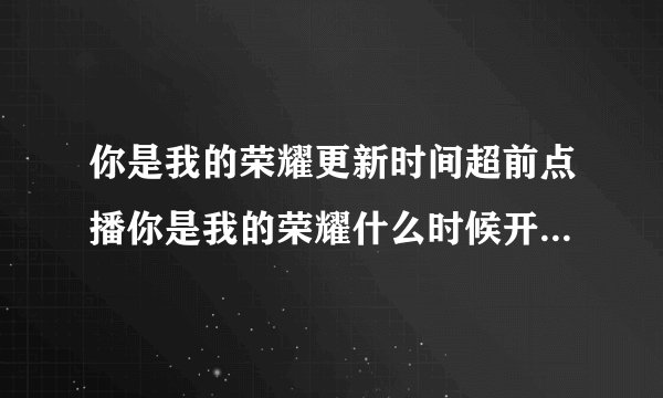 你是我的荣耀更新时间超前点播你是我的荣耀什么时候开启超前点播