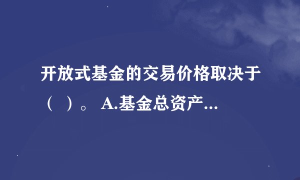 开放式基金的交易价格取决于（ ）。 A.基金总资产值B.供求关系C.基金净资产