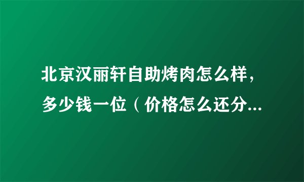 北京汉丽轩自助烤肉怎么样，多少钱一位（价格怎么还分早中晚呢），能团购吗？