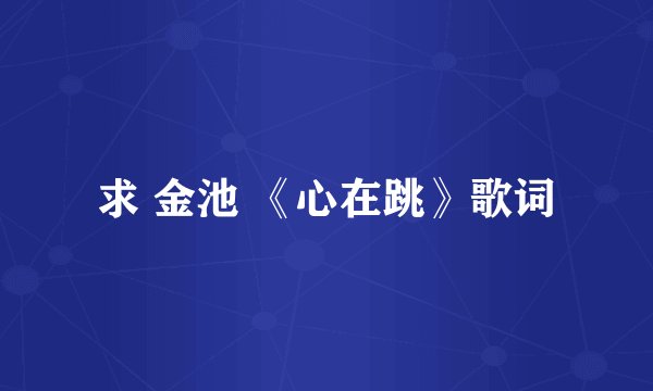 求 金池 《心在跳》歌词