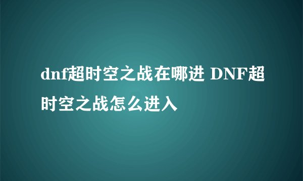 dnf超时空之战在哪进 DNF超时空之战怎么进入
