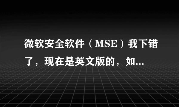 微软安全软件（MSE）我下错了，现在是英文版的，如何才改成中文版的？不要和我说卸了再去下个中文版的。