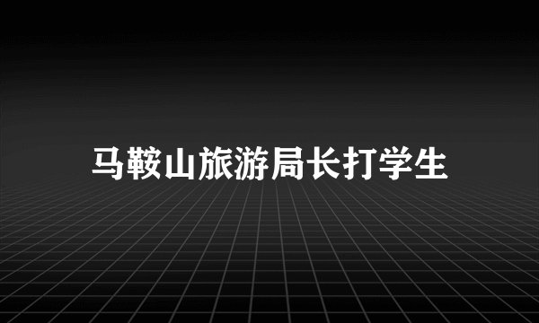 马鞍山旅游局长打学生