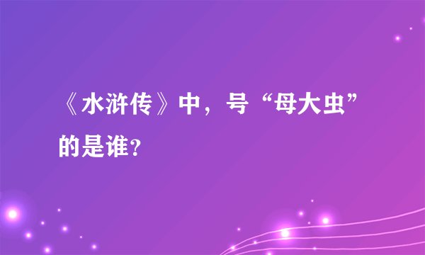 《水浒传》中，号“母大虫”的是谁？