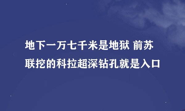 地下一万七千米是地狱 前苏联挖的科拉超深钻孔就是入口