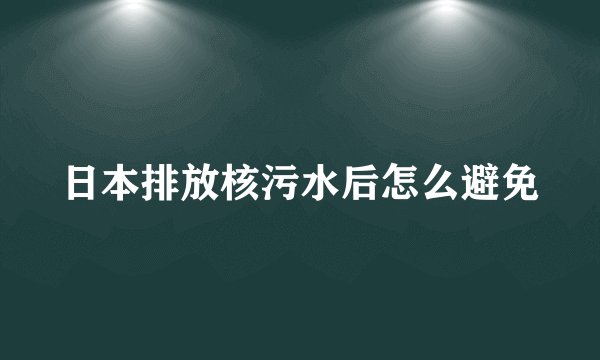 日本排放核污水后怎么避免