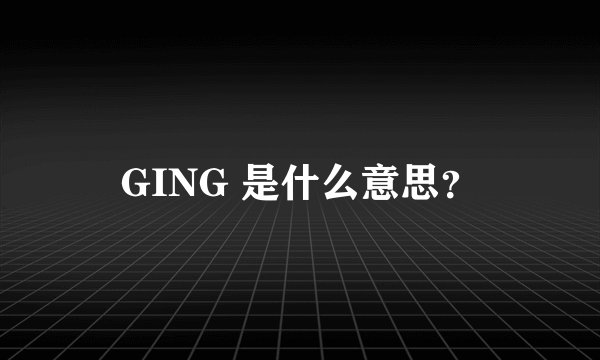 GING 是什么意思？