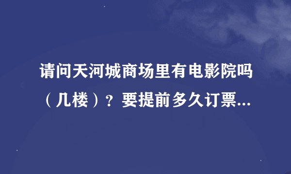 请问天河城商场里有电影院吗（几楼）？要提前多久订票啊（大概多少钱）？先谢过回答者啦！