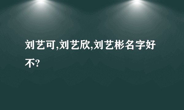 刘艺可,刘艺欣,刘艺彬名字好不?
