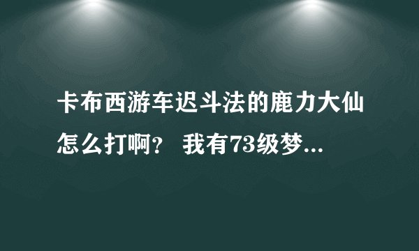 卡布西游车迟斗法的鹿力大仙怎么打啊？ 我有73级梦道狸仙　56级墨魂　52级荆甲螳螂　这是主力