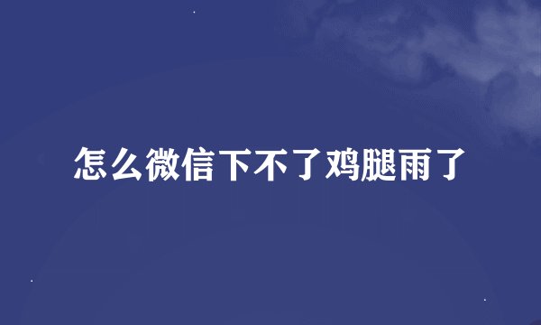 怎么微信下不了鸡腿雨了