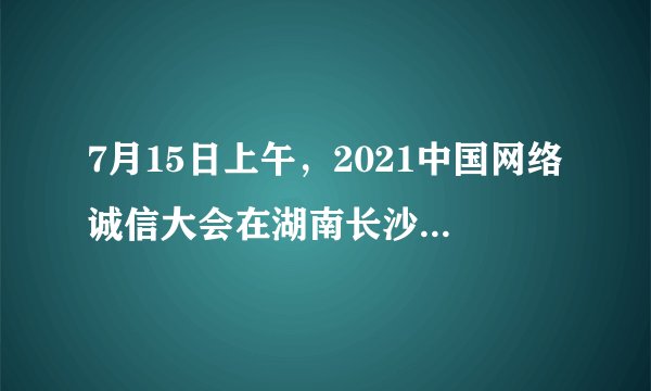 7月15日上午，2021中国网络诚信大会在湖南长沙开幕。今年的主题为“（）”，会期两天。