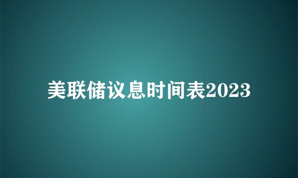美联储议息时间表2023