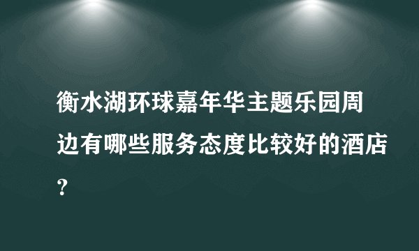 衡水湖环球嘉年华主题乐园周边有哪些服务态度比较好的酒店？