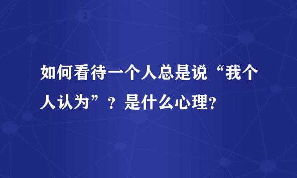 如何看待一个人总是说“我个人认为”？是什么心理？