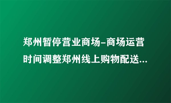 郑州暂停营业商场-商场运营时间调整郑州线上购物配送超市名单