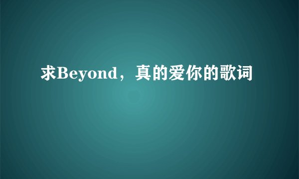 求Beyond，真的爱你的歌词