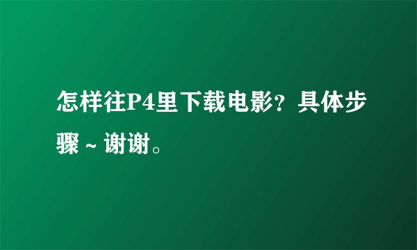 怎样往P4里下载电影？具体步骤～谢谢。