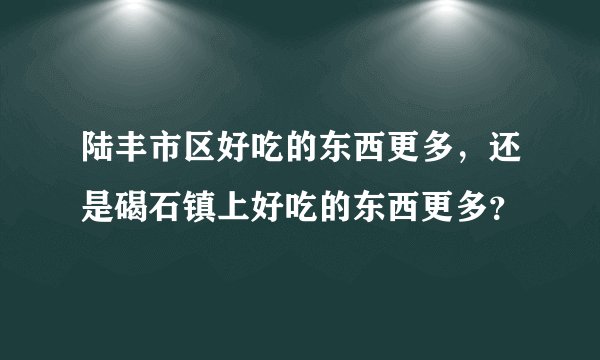 陆丰市区好吃的东西更多，还是碣石镇上好吃的东西更多？