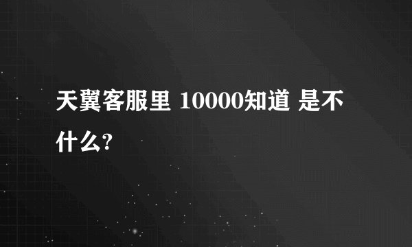 天翼客服里 10000知道 是不什么?