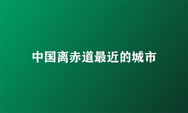 中国离赤道最近的城市