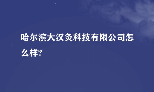 哈尔滨大汉灸科技有限公司怎么样?