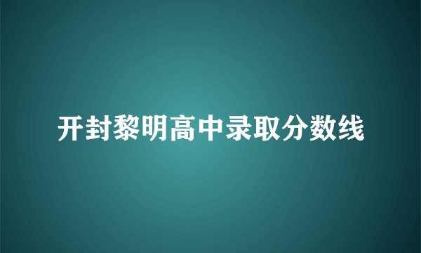 开封黎明高中录取分数线