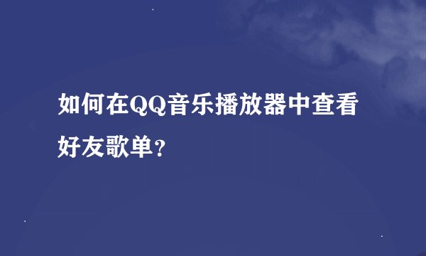 如何在QQ音乐播放器中查看好友歌单？