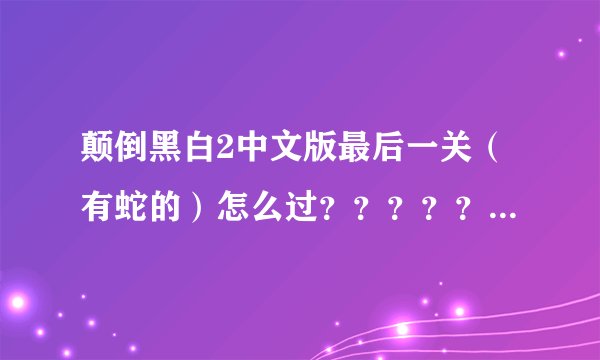 颠倒黑白2中文版最后一关（有蛇的）怎么过？？？？？？？？？谁知道我继续加分
