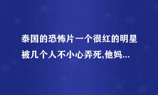 泰国的恐怖片一个很红的明星被几个人不小心弄死,他妈是个巫师把他变成鬼了