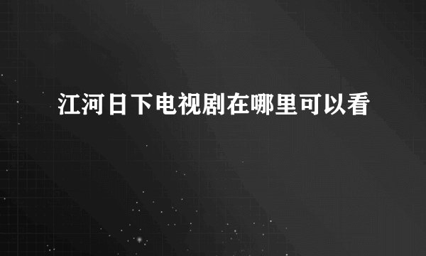 江河日下电视剧在哪里可以看