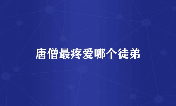 唐僧最疼爱哪个徒弟