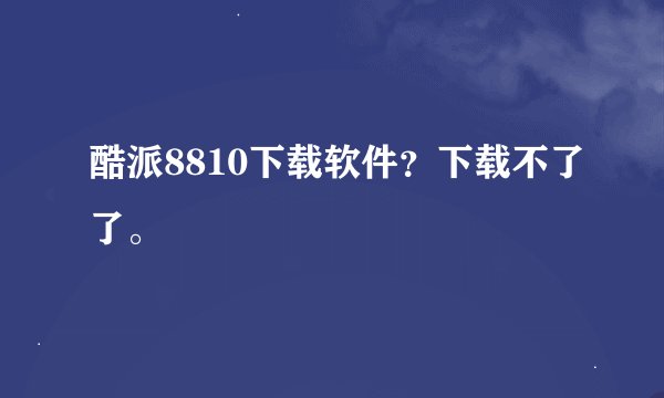 酷派8810下载软件？下载不了了。