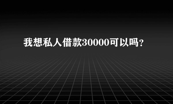 我想私人借款30000可以吗？