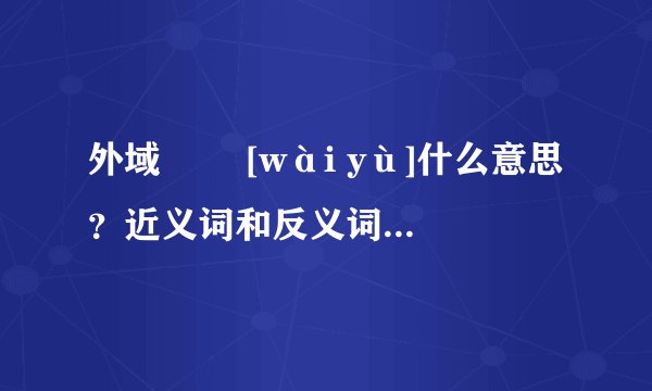 外域   [wài yù]什么意思？近义词和反义词是什么？英文翻译是什么？